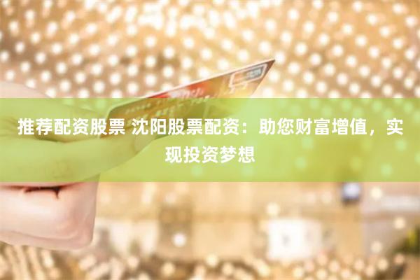 推荐配资股票 沈阳股票配资：助您财富增值，实现投资梦想