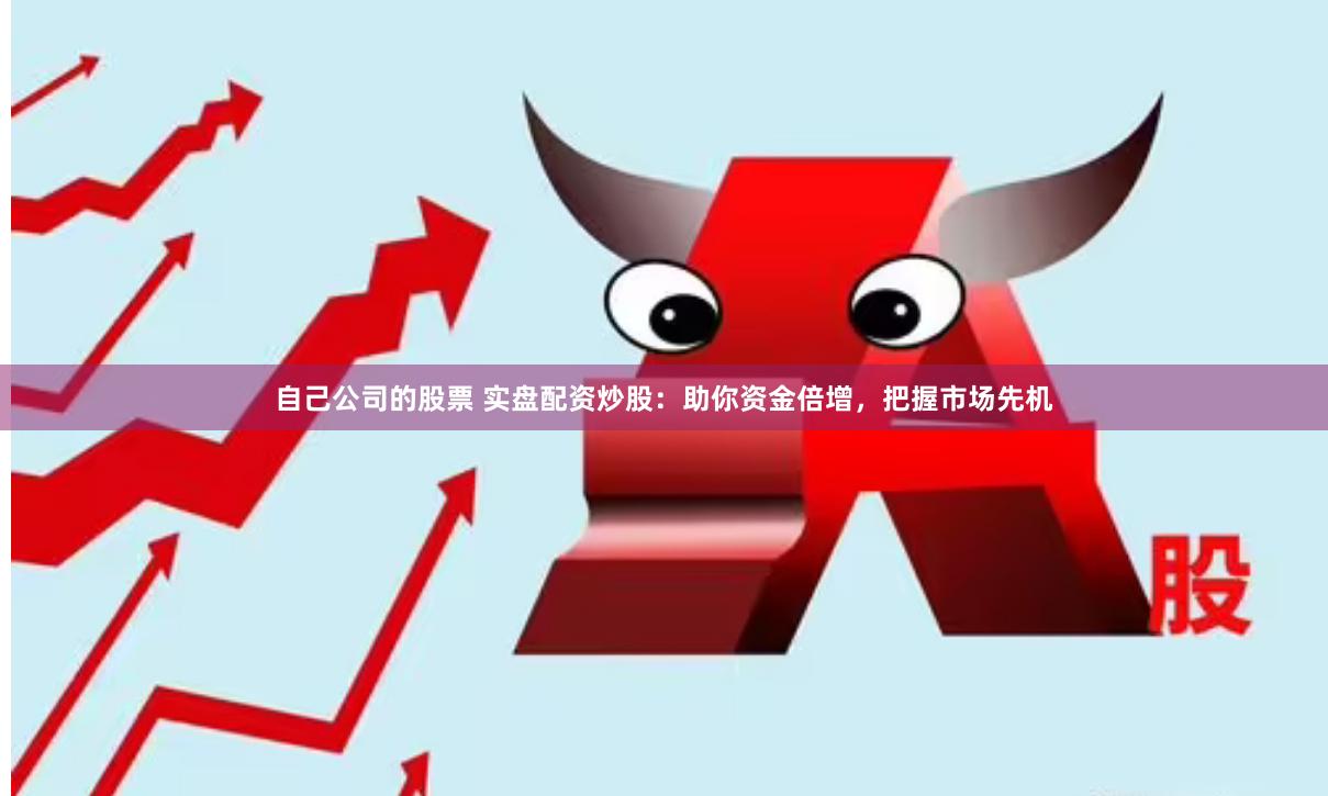 自己公司的股票 实盘配资炒股：助你资金倍增，把握市场先机