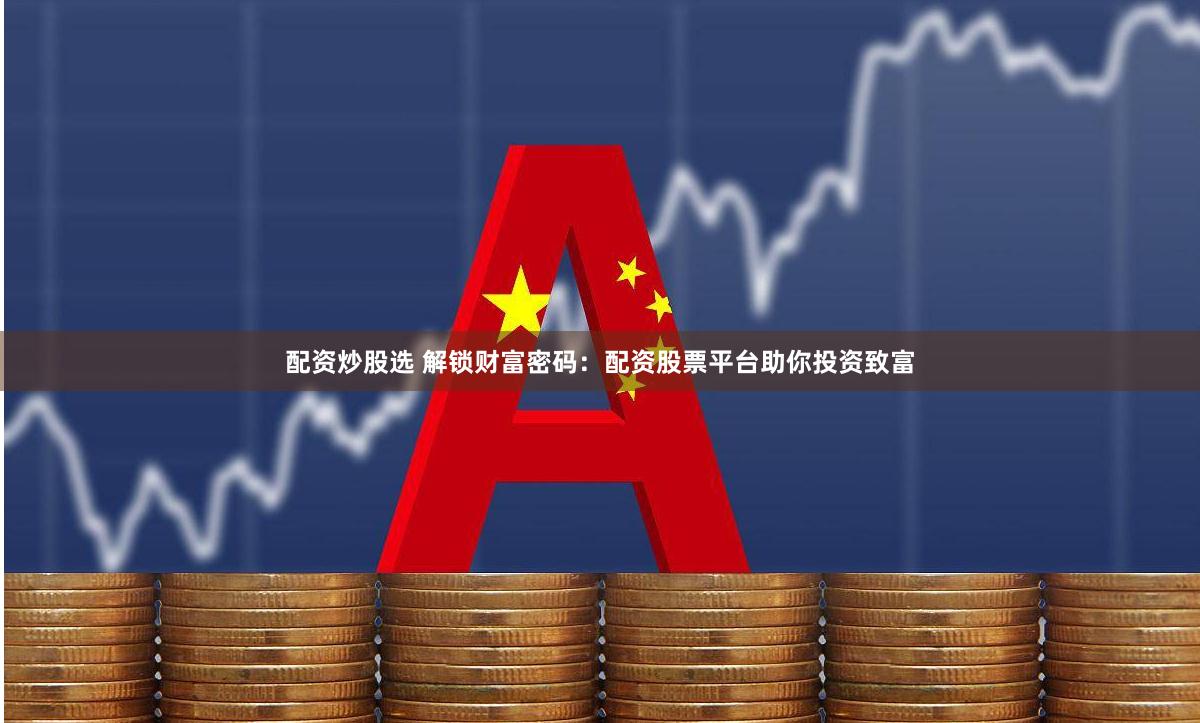 配资炒股选 解锁财富密码：配资股票平台助你投资致富
