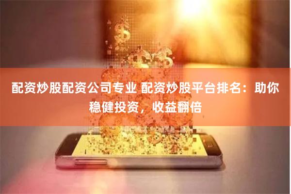 配资炒股配资公司专业 配资炒股平台排名：助你稳健投资，收益翻倍