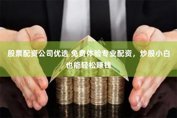 股票配资公司优选 免费体验专业配资，炒股小白也能轻松赚钱