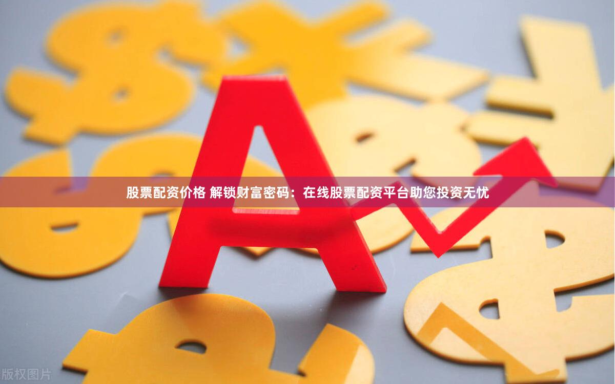 股票配资价格 解锁财富密码：在线股票配资平台助您投资无忧