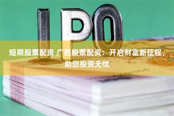 短期股票配资 广西股票配资：开启财富新征程，助您投资无忧