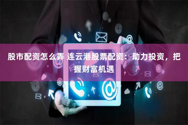 股市配资怎么弄 连云港股票配资：助力投资，把握财富机遇