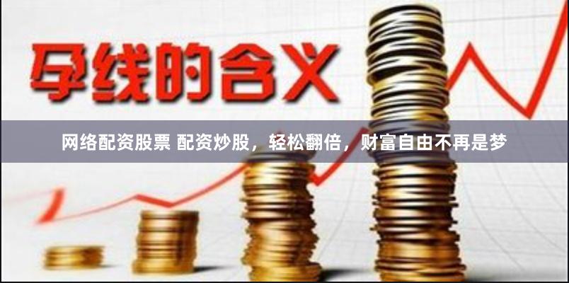 网络配资股票 配资炒股，轻松翻倍，财富自由不再是梦