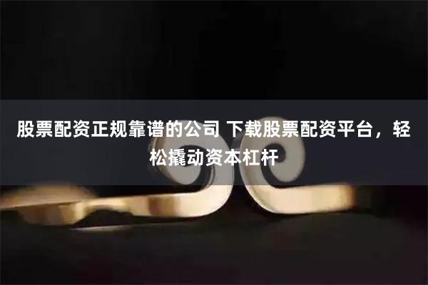 股票配资正规靠谱的公司 下载股票配资平台，轻松撬动资本杠杆