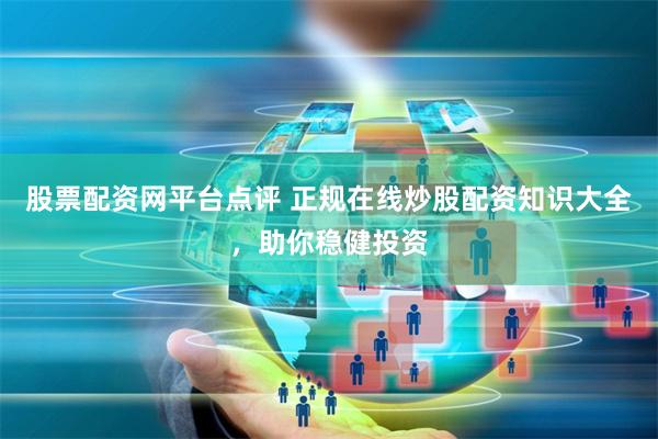 股票配资网平台点评 正规在线炒股配资知识大全，助你稳健投资