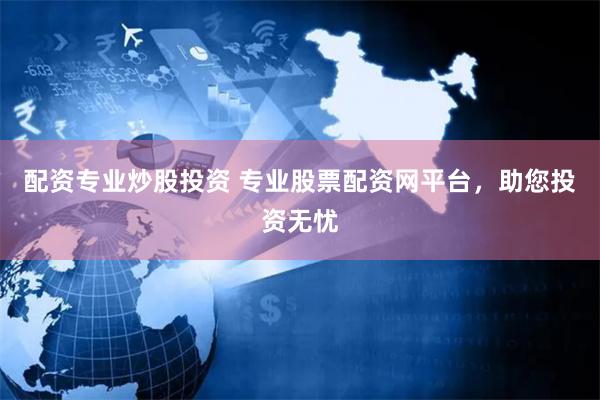 配资专业炒股投资 专业股票配资网平台，助您投资无忧