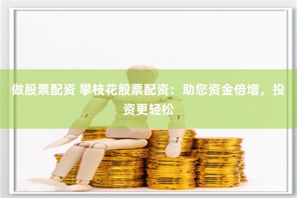 做股票配资 攀枝花股票配资：助您资金倍增，投资更轻松
