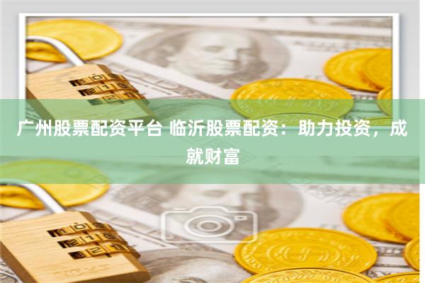 广州股票配资平台 临沂股票配资：助力投资，成就财富