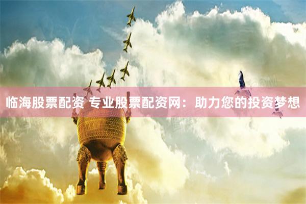 临海股票配资 专业股票配资网：助力您的投资梦想