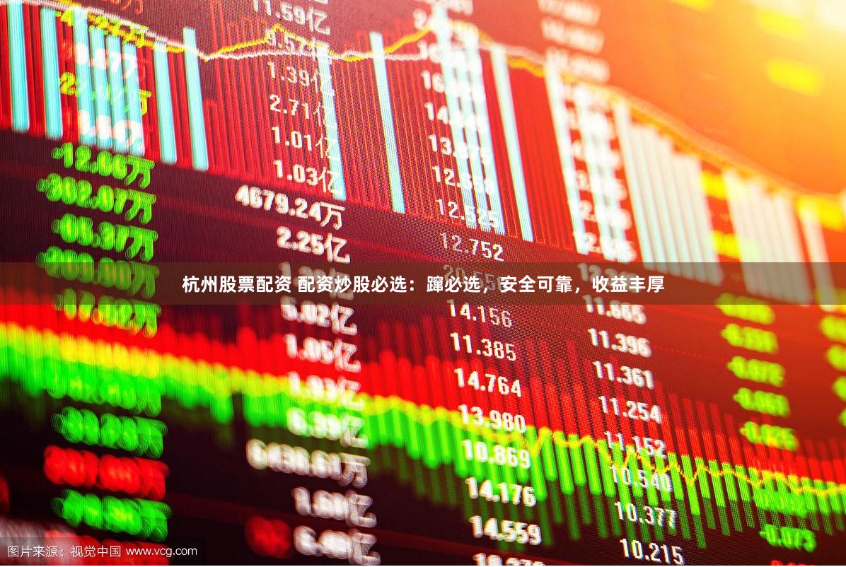 杭州股票配资 配资炒股必选：蹿必选，安全可靠，收益丰厚