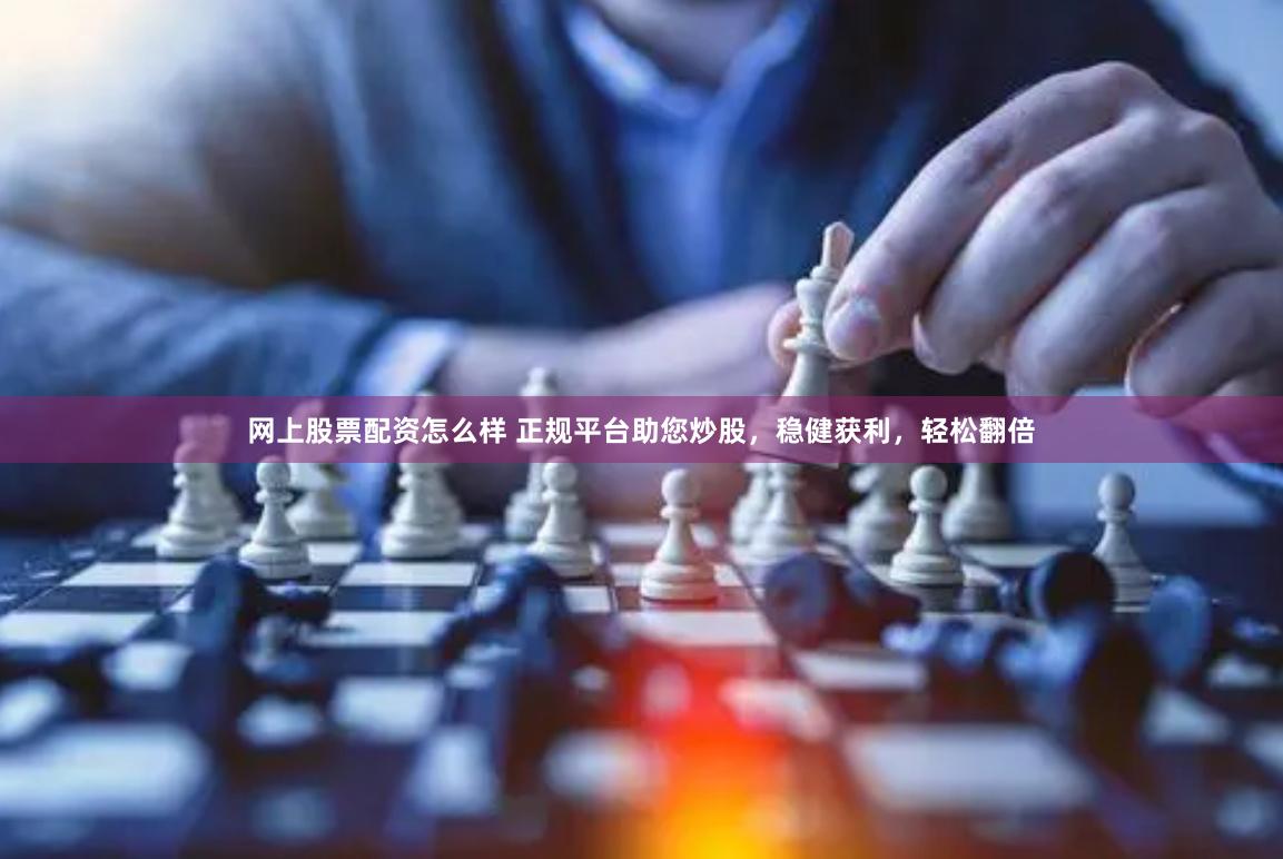 网上股票配资怎么样 正规平台助您炒股，稳健获利，轻松翻倍