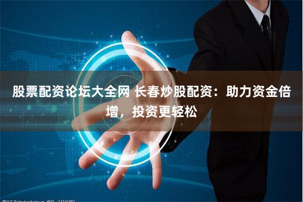股票配资论坛大全网 长春炒股配资：助力资金倍增，投资更轻松