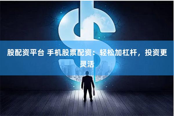 股配资平台 手机股票配资：轻松加杠杆，投资更灵活