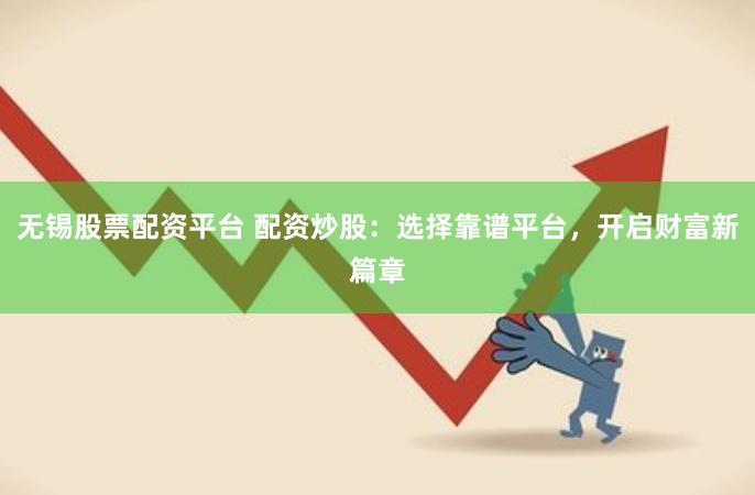 无锡股票配资平台 配资炒股：选择靠谱平台，开启财富新篇章