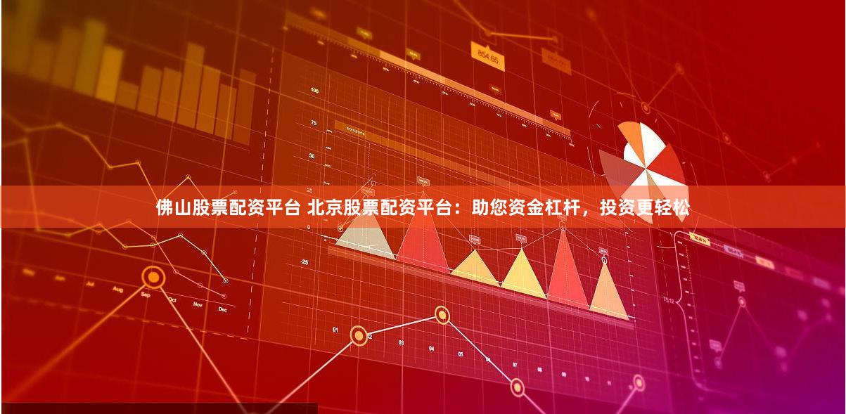 佛山股票配资平台 北京股票配资平台：助您资金杠杆，投资更轻松