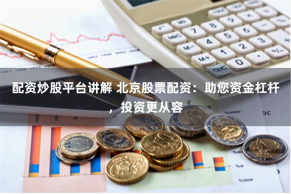 配资炒股平台讲解 北京股票配资：助您资金杠杆，投资更从容