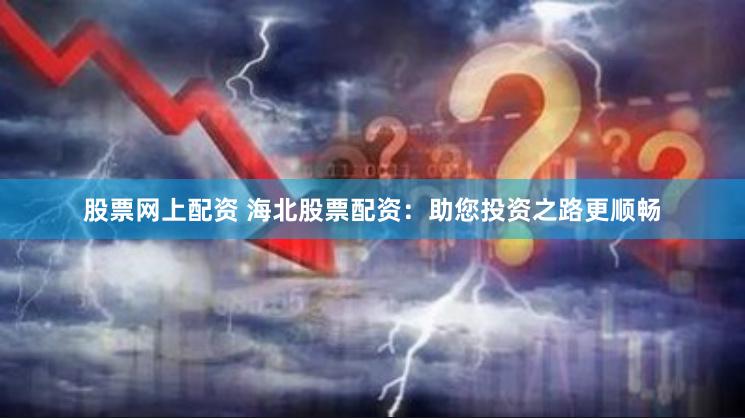 股票网上配资 海北股票配资：助您投资之路更顺畅
