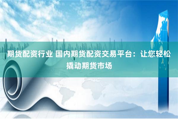 期货配资行业 国内期货配资交易平台：让您轻松撬动期货市场