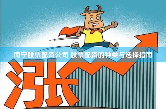 南宁股票配资公司 股票配资的种类与选择指南