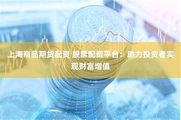 上海商品期货配资 股票配资平台：助力投资者实现财富增值