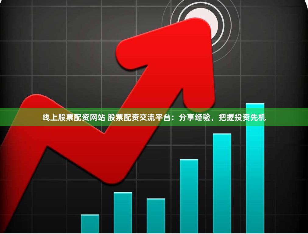 线上股票配资网站 股票配资交流平台：分享经验，把握投资先机