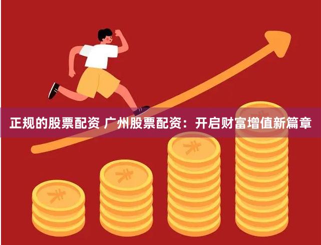 正规的股票配资 广州股票配资：开启财富增值新篇章