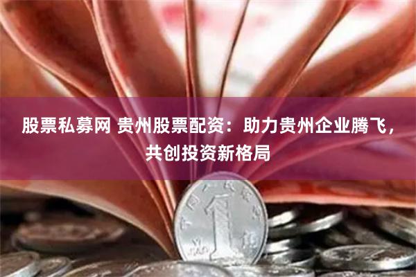 股票私募网 贵州股票配资：助力贵州企业腾飞，共创投资新格局