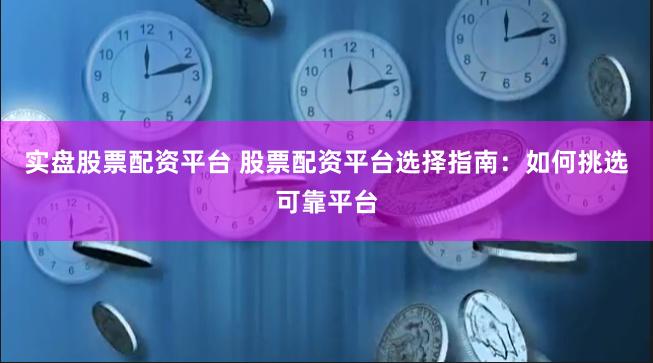 实盘股票配资平台 股票配资平台选择指南：如何挑选可靠平台
