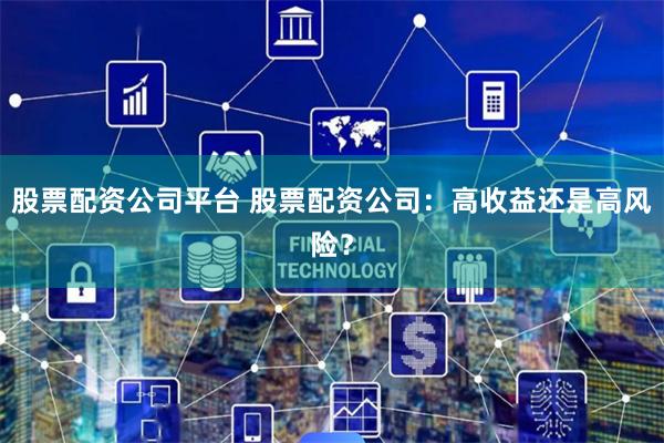 股票配资公司平台 股票配资公司：高收益还是高风险？