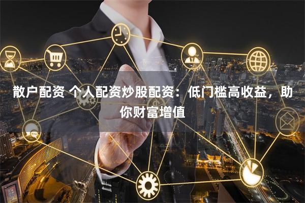 散户配资 个人配资炒股配资：低门槛高收益，助你财富增值