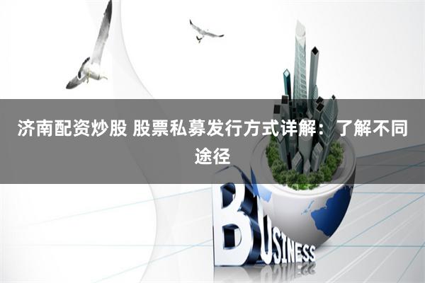 济南配资炒股 股票私募发行方式详解：了解不同途径