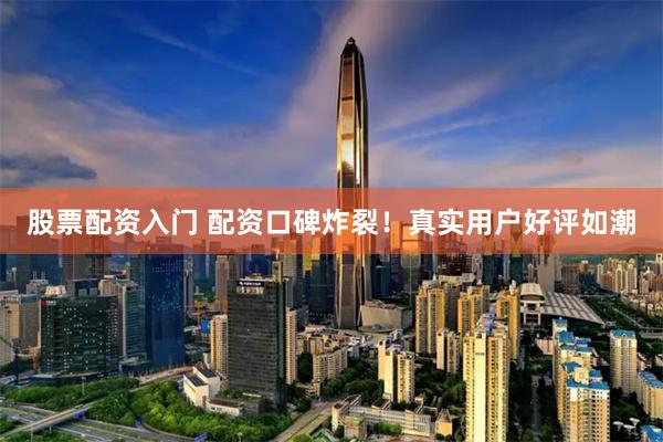 股票配资入门 配资口碑炸裂！真实用户好评如潮