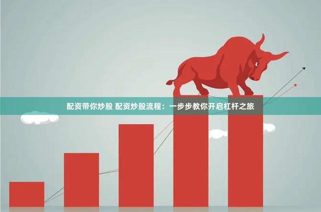 配资带你炒股 配资炒股流程：一步步教你开启杠杆之旅