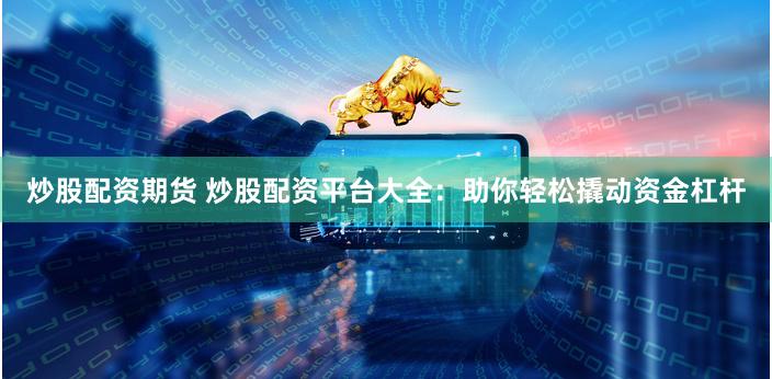 炒股配资期货 炒股配资平台大全：助你轻松撬动资金杠杆