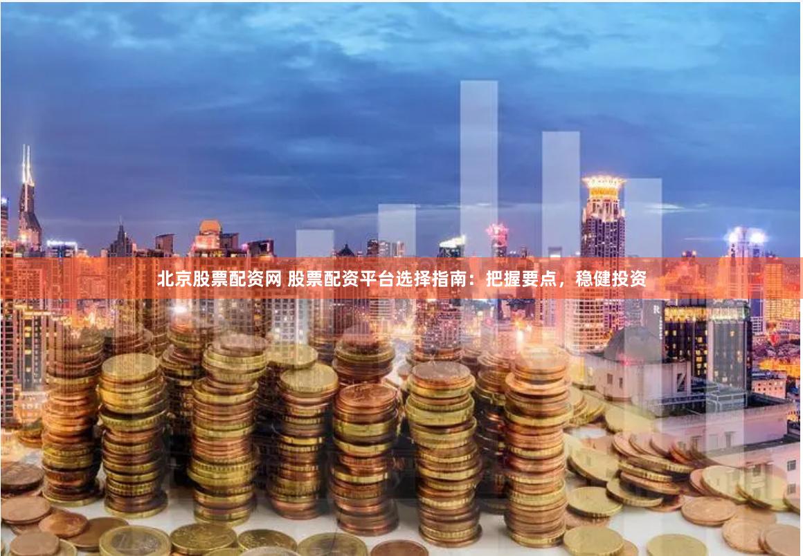 北京股票配资网 股票配资平台选择指南：把握要点，稳健投资