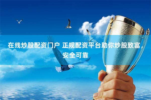 在线炒股配资门户 正规配资平台助你炒股致富，安全可靠