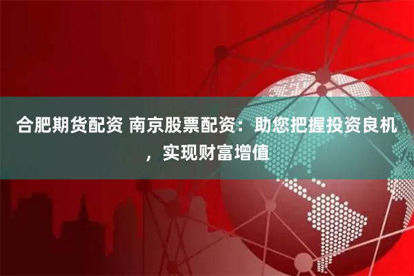合肥期货配资 南京股票配资：助您把握投资良机，实现财富增值