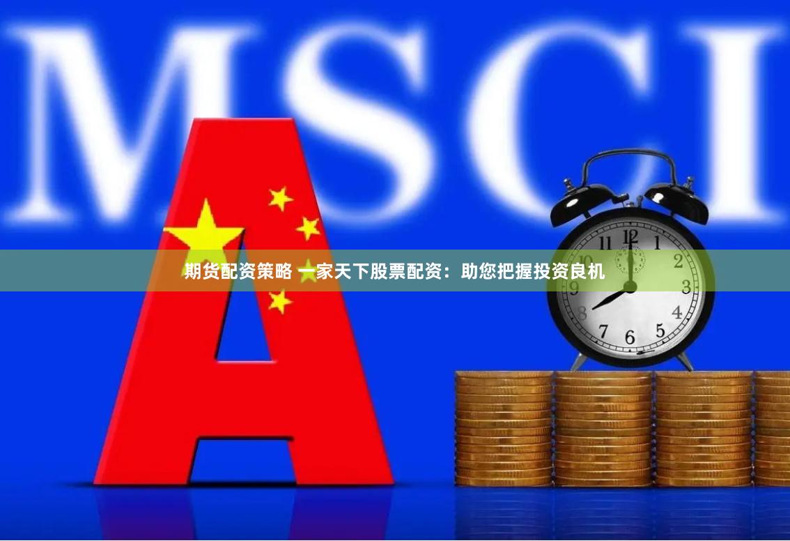 期货配资策略 一家天下股票配资：助您把握投资良机
