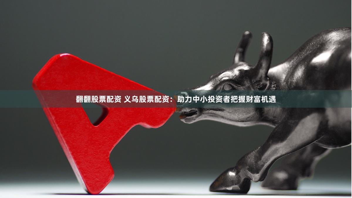 翻翻股票配资 义乌股票配资：助力中小投资者把握财富机遇