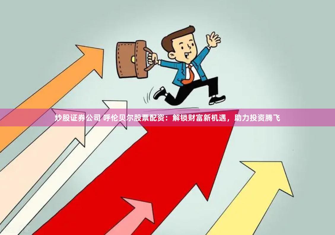 炒股证券公司 呼伦贝尔股票配资：解锁财富新机遇，助力投资腾飞