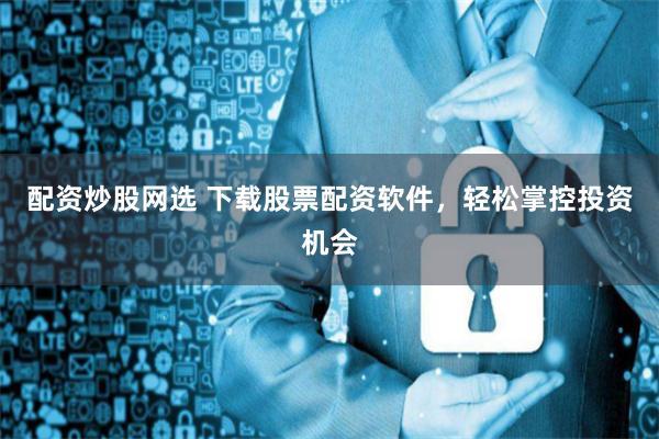 配资炒股网选 下载股票配资软件，轻松掌控投资机会