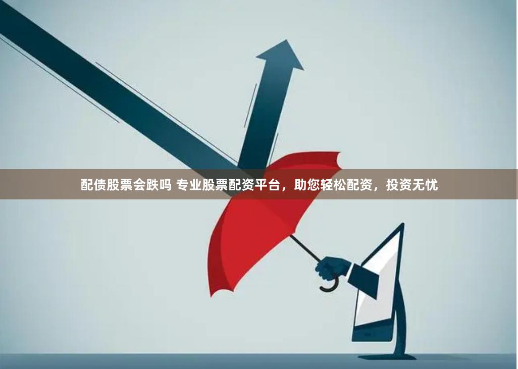 配债股票会跌吗 专业股票配资平台，助您轻松配资，投资无忧