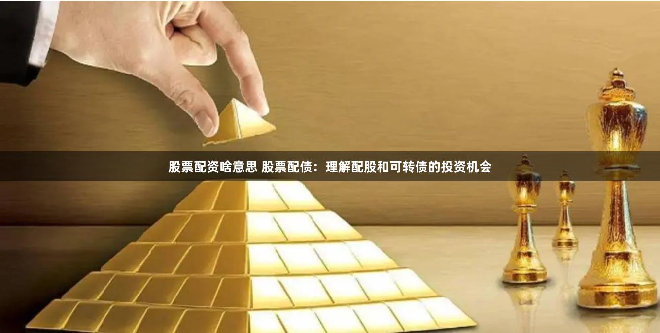 股票配资啥意思 股票配债：理解配股和可转债的投资机会