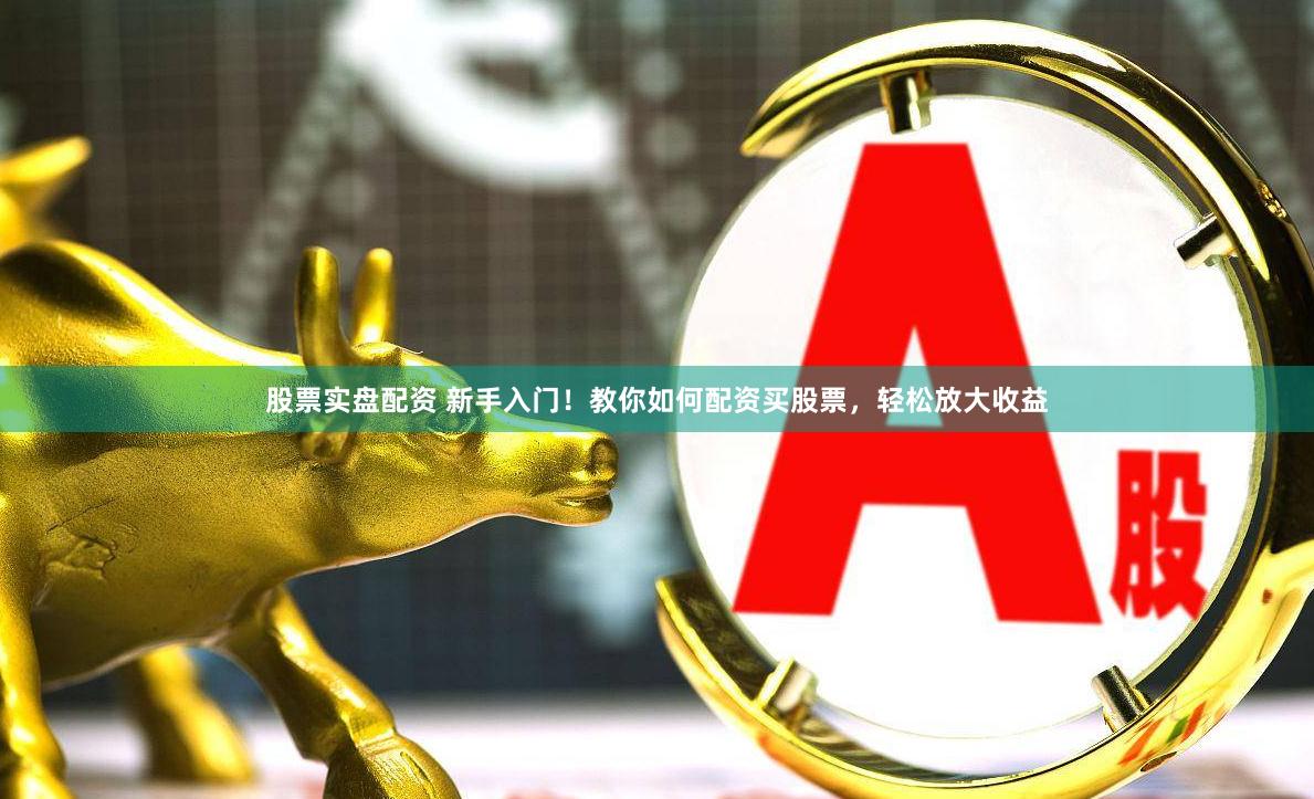 股票实盘配资 新手入门！教你如何配资买股票，轻松放大收益