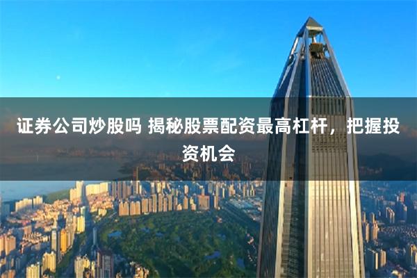 证券公司炒股吗 揭秘股票配资最高杠杆，把握投资机会