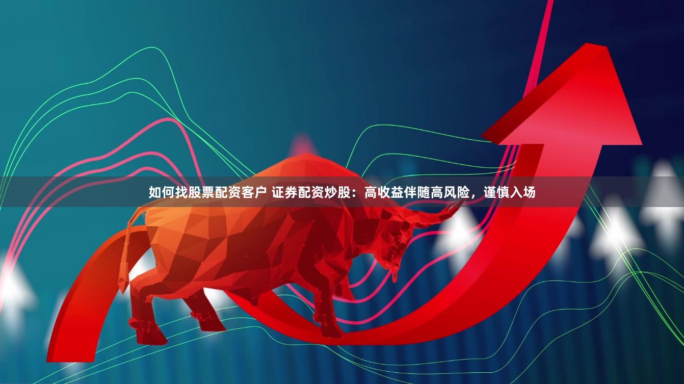 如何找股票配资客户 证券配资炒股：高收益伴随高风险，谨慎入场