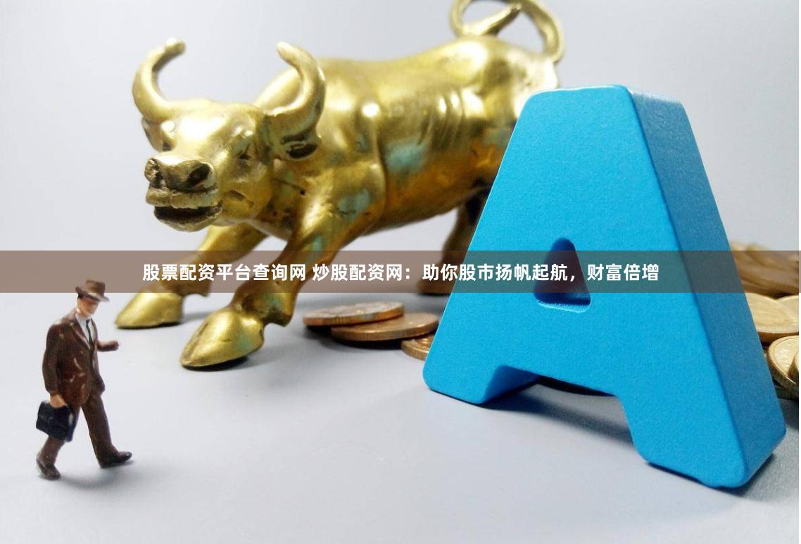 股票配资平台查询网 炒股配资网：助你股市扬帆起航，财富倍增