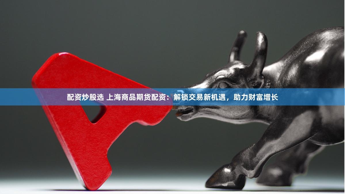 配资炒股选 上海商品期货配资：解锁交易新机遇，助力财富增长
